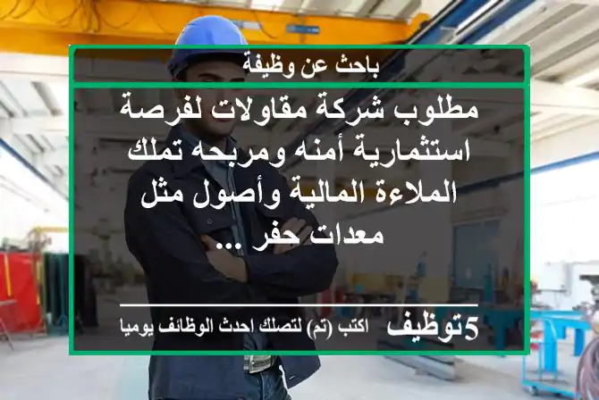 مطلوب شركة مقاولات لفرصة استثمارية أمنه ومربحه تملك الملاءة المالية وأصول مثل معدات حفر ...