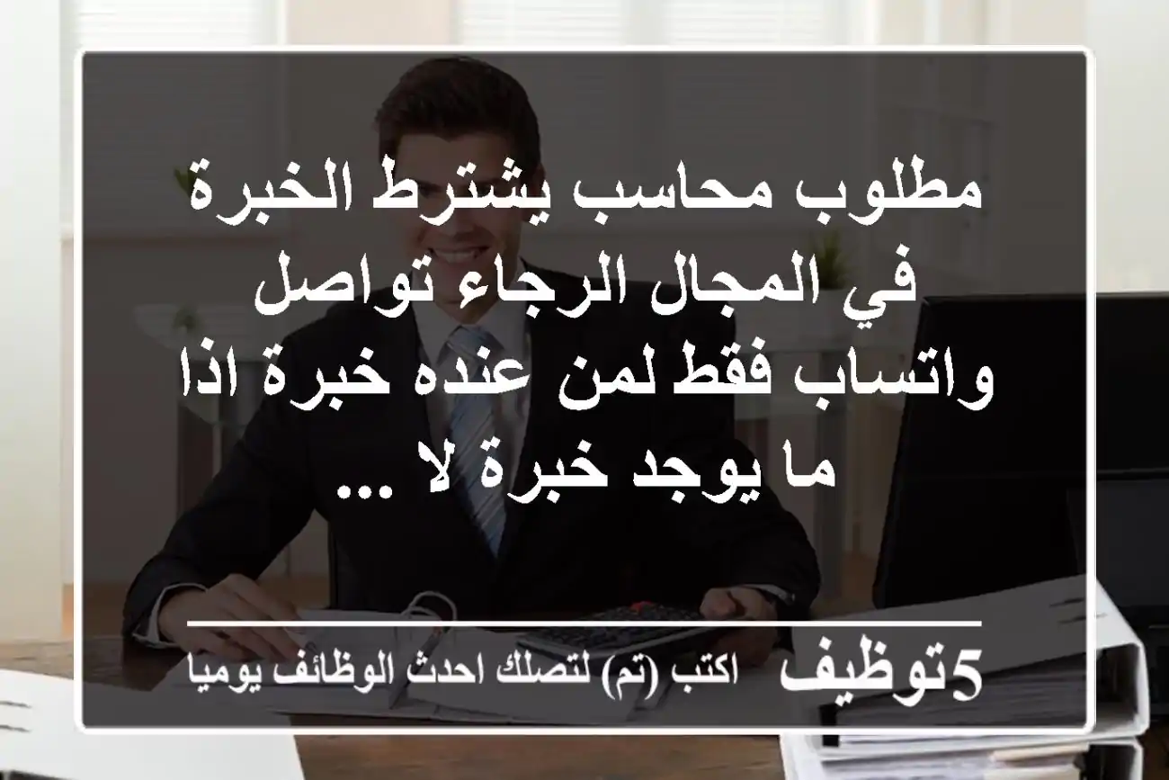 مطلوب محاسب يشترط الخبرة في المجال الرجاء تواصل واتساب فقط لمن عنده خبرة اذا ما يوجد خبرة لا ...