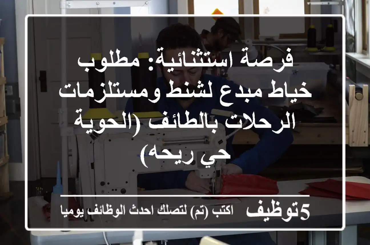 فرصة استثنائية: مطلوب خياط مبدع لشنط ومستلزمات الرحلات بالطائف (الحوية - حي ريحه)