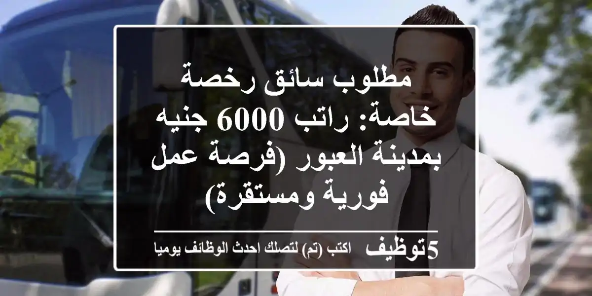 مطلوب سائق رخصة خاصة: راتب 6000 جنيه بمدينة العبور (فرصة عمل فورية ومستقرة)