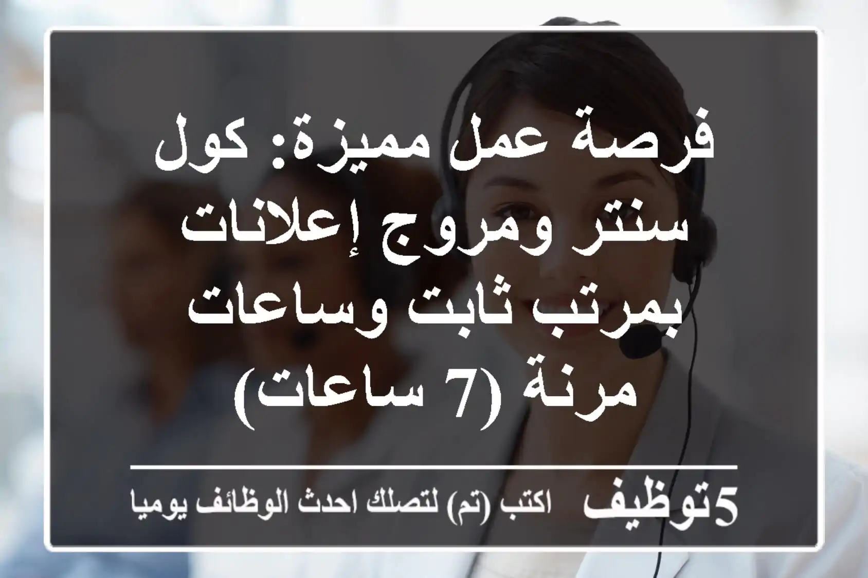 فرصة عمل مميزة: كول سنتر ومروج إعلانات بمرتب ثابت وساعات مرنة (7 ساعات)