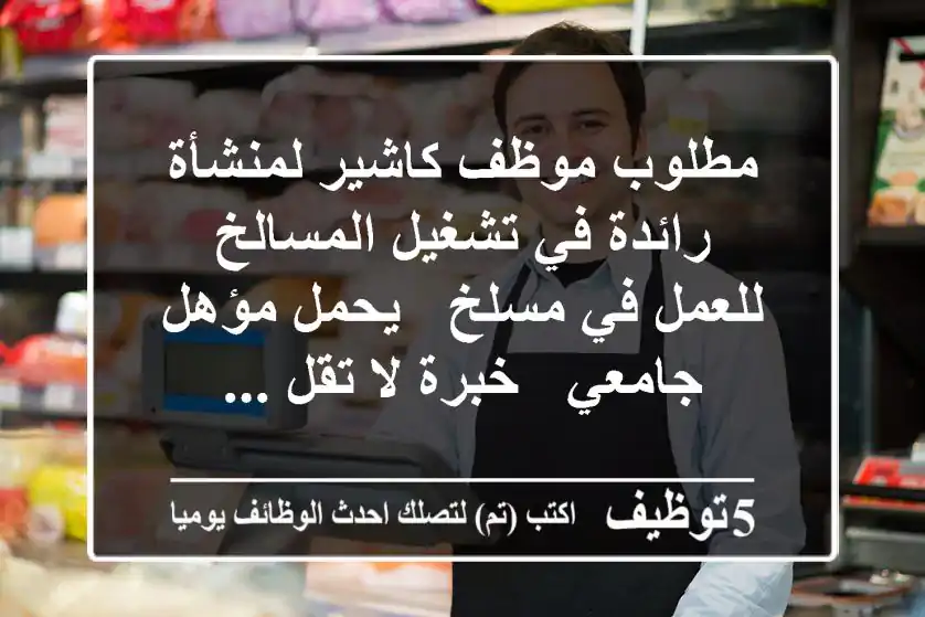 مطلوب موظف كاشير لمنشأة رائدة في تشغيل المسالخ للعمل في مسلخ - يحمل مؤهل جامعي - خبرة لا تقل ...