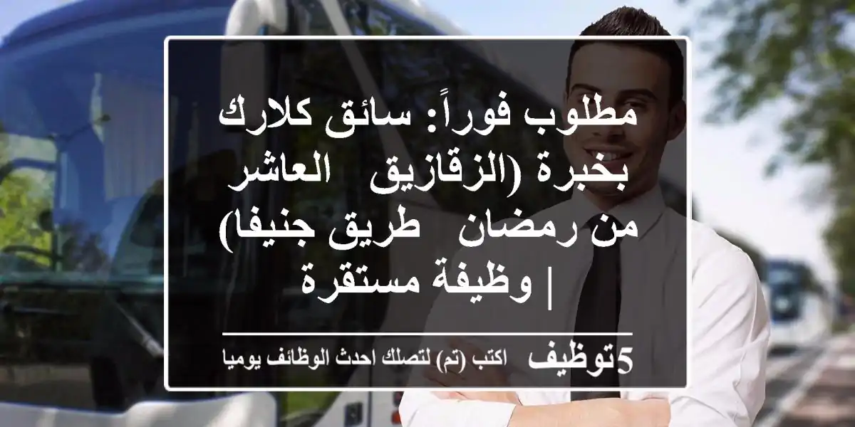 مطلوب فوراً: سائق كلارك بخبرة (الزقازيق - العاشر من رمضان - طريق جنيفا) | وظيفة مستقرة