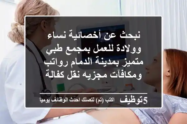 نبحث عن أخصائية نساء وولادة للعمل بمجمع طبي متميز بمدينة الدمام رواتب ومكافآت مجزيه نقل كفالة