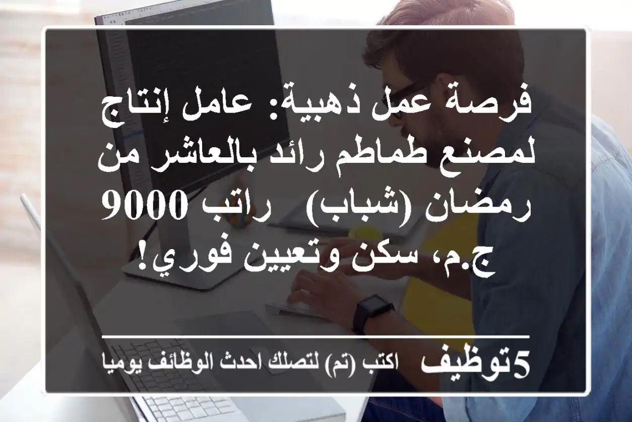 فرصة عمل ذهبية: عامل إنتاج لمصنع طماطم رائد بالعاشر من رمضان (شباب) - راتب 9000 ج.م، سكن وتعيين فوري!