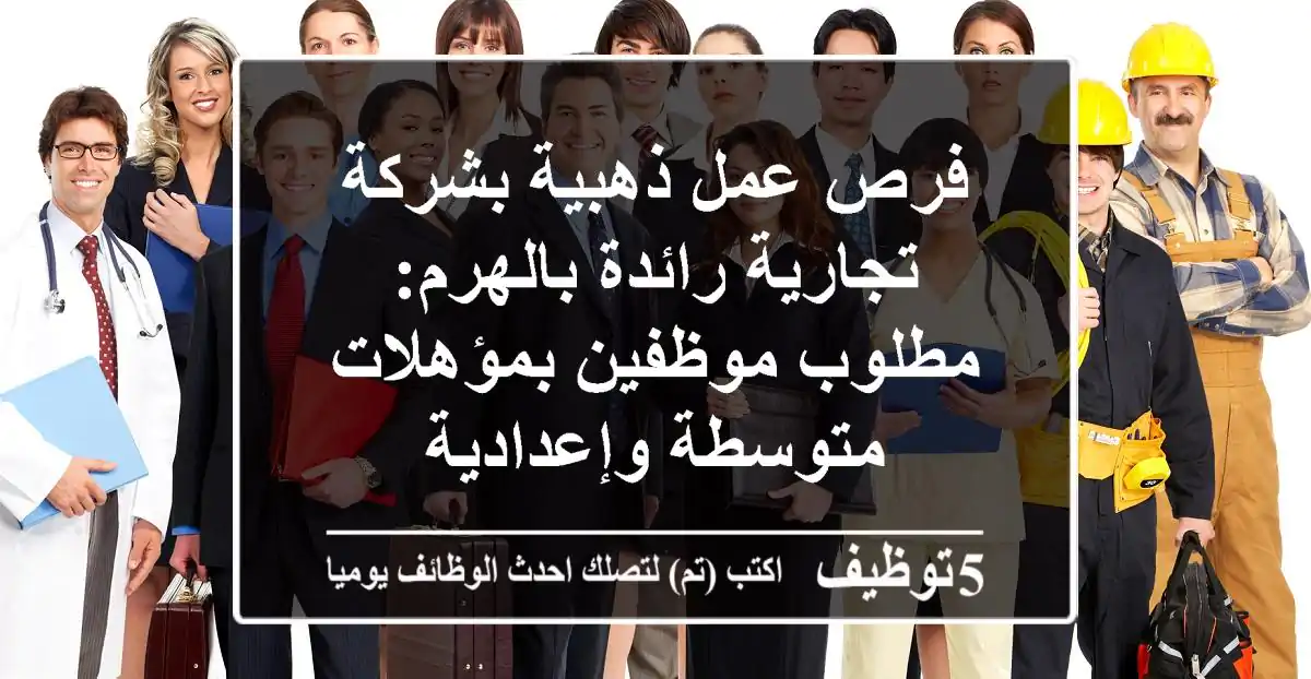 فرص عمل ذهبية بشركة تجارية رائدة بالهرم: مطلوب موظفين بمؤهلات متوسطة وإعدادية