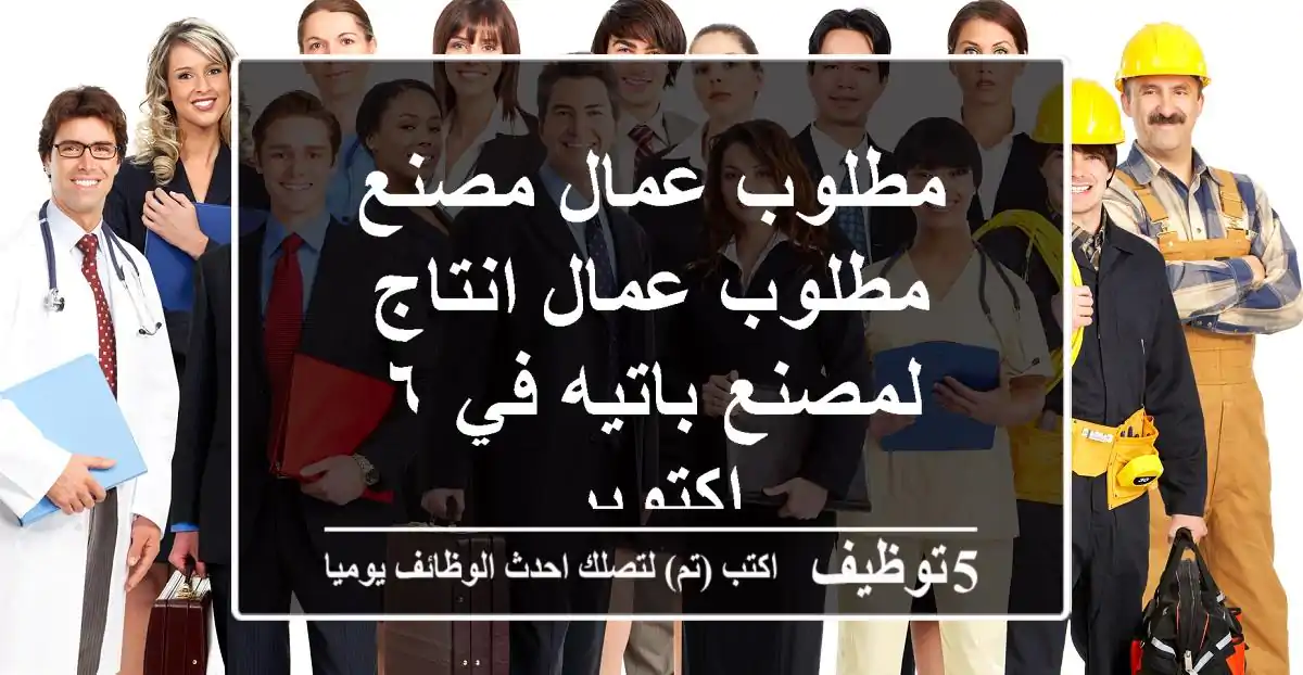 مطلوب عمال مصنع مطلوب عمال انتاج لمصنع باتيه في ٦ اكتوبر