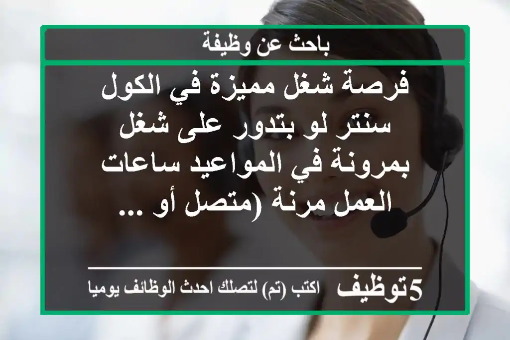 فرصة شغل مميزة في الكول سنتر لو بتدور على شغل بمرونة في المواعيد ساعات العمل مرنة (متصل أو ...