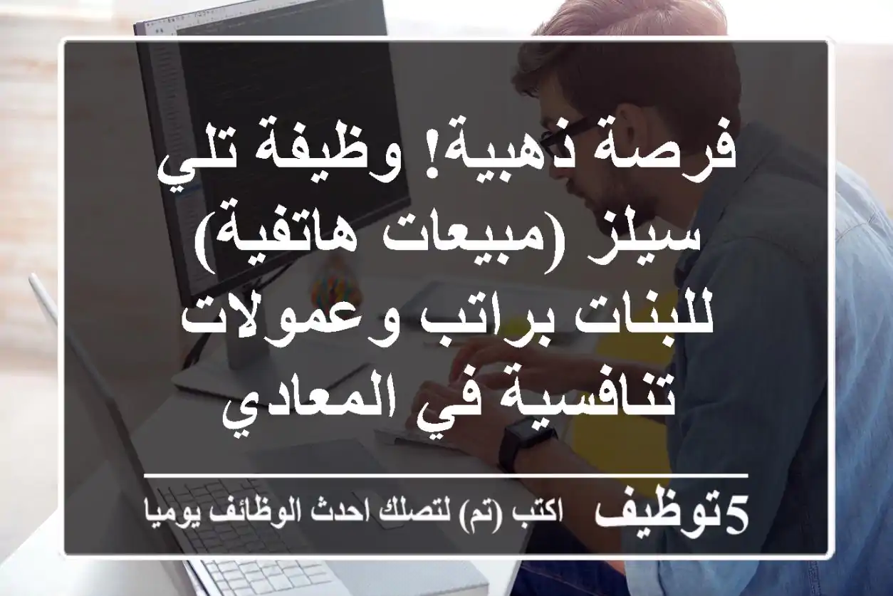 فرصة ذهبية! وظيفة تلي سيلز (مبيعات هاتفية) للبنات براتب وعمولات تنافسية في المعادي