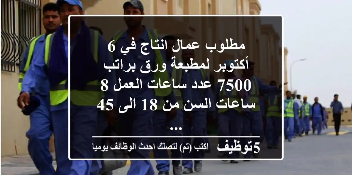مطلوب عمال انتاج في 6 أكتوبر لمطبعة ورق براتب 7500 عدد ساعات العمل 8 ساعات السن من 18 الى 45 ...