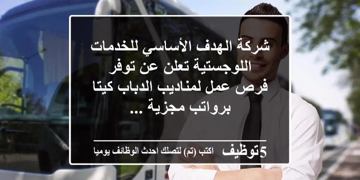 شركة الهدف الأساسي للخدمات اللوجستية تعلن عن توفر فرص عمل لمناديب الدباب كيتا برواتب مجزية ...