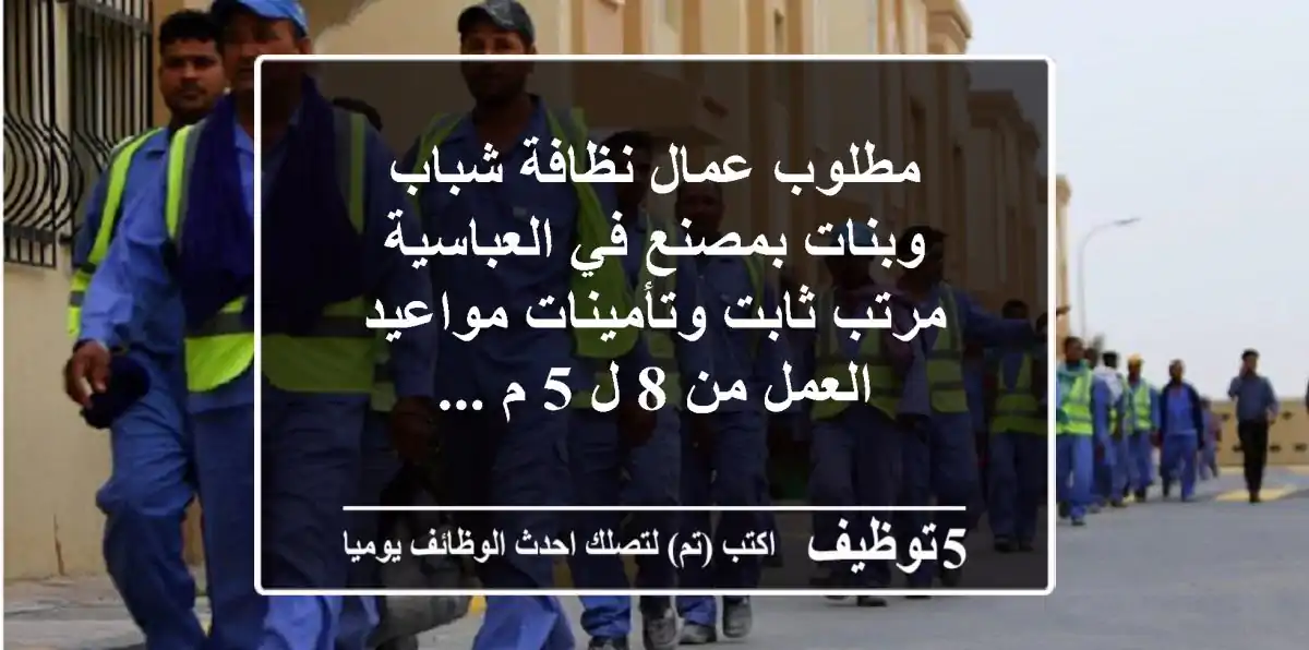 مطلوب عمال نظافة شباب وبنات بمصنع في العباسية مرتب ثابت وتأمينات مواعيد العمل من 8 ل 5 م ...