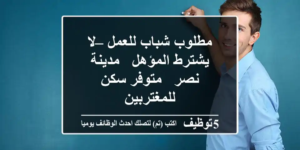 مطلوب شباب للعمل – لا يشترط المؤهل - مدينة نصر - متوفر سكن للمغتربين
