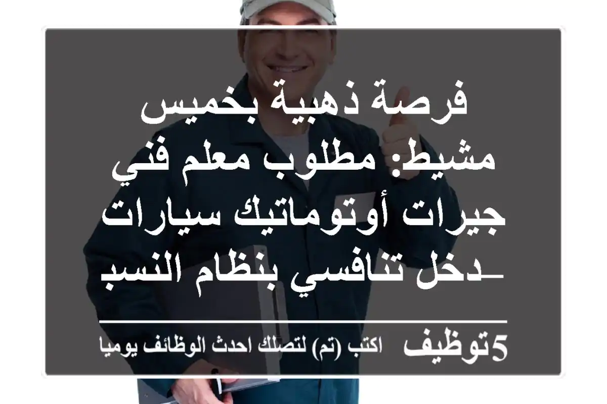 فرصة ذهبية بخميس مشيط: مطلوب معلم/فني جيرات أوتوماتيك سيارات – دخل تنافسي بنظام النسبة!