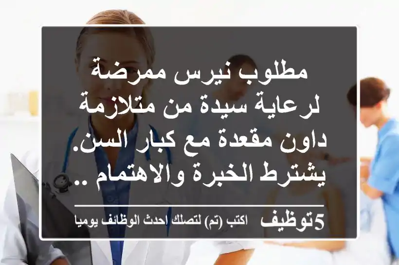 مطلوب نيرس ممرضة لرعاية سيدة من متلازمة داون مقعدة مع كبار السن. يشترط الخبرة والاهتمام ...