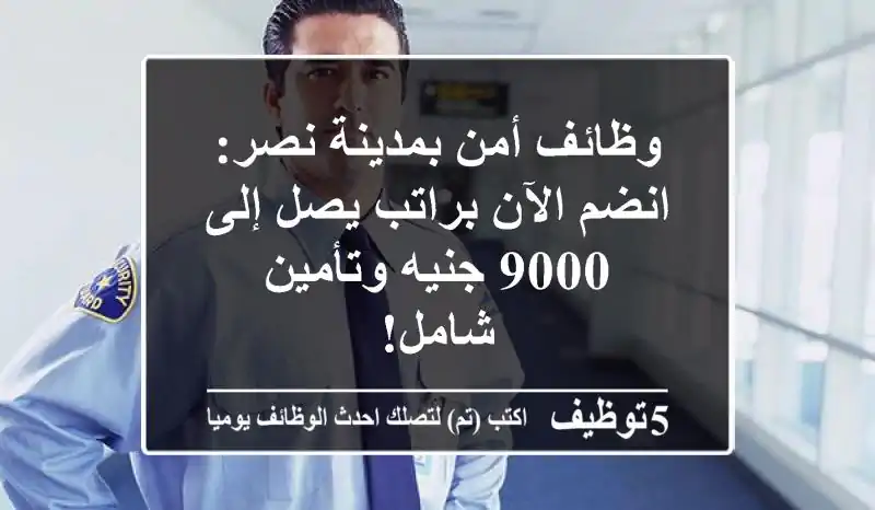 وظائف أمن بمدينة نصر: انضم الآن براتب يصل إلى 9000 جنيه وتأمين شامل!