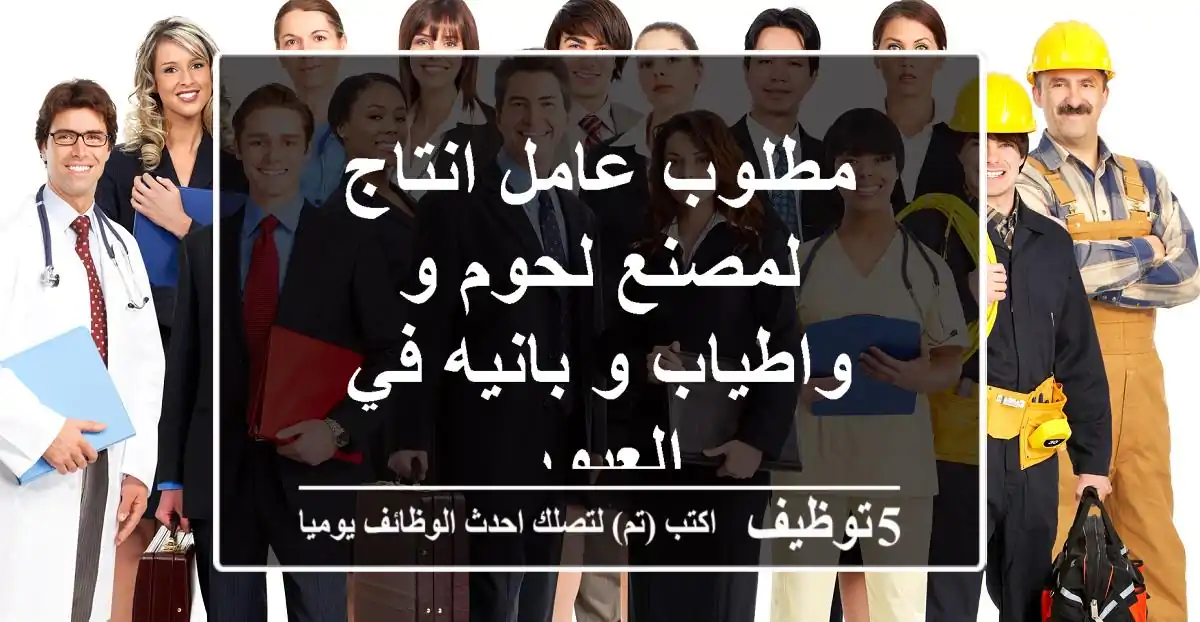 مطلوب عامل انتاج لمصنع لحوم و واطياب و بانيه في العبور