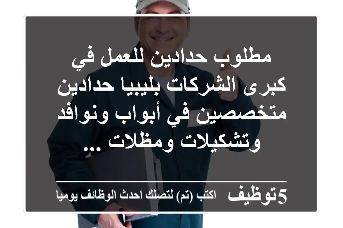 مطلوب حدادين للعمل في كبرى الشركات بليبيا حدادين متخصصين في أبواب ونوافد وتشكيلات ومظلات ...