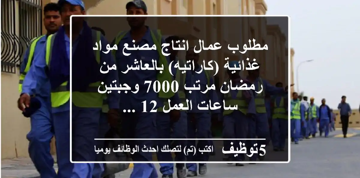 مطلوب عمال انتاج مصنع مواد غذائية (كاراتيه) بالعاشر من رمضان مرتب 7000 وجبتين ساعات العمل 12 ...