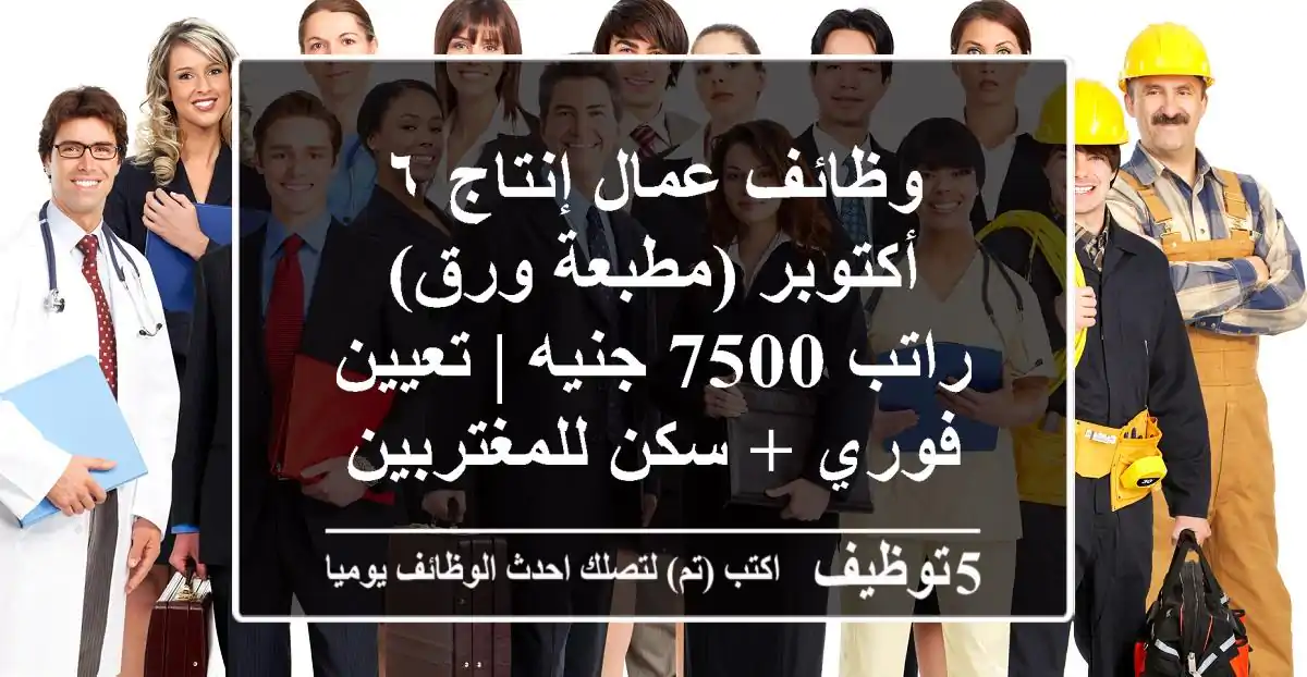 وظائف عمال إنتاج ٦ أكتوبر (مطبعة ورق) - راتب 7500 جنيه | تعيين فوري + سكن للمغتربين