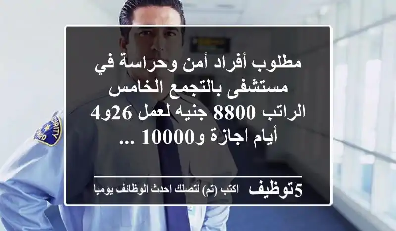 مطلوب أفراد أمن وحراسة في مستشفى بالتجمع الخامس الراتب 8800 جنيه لعمل 26و4 أيام اجازة و10000 ...