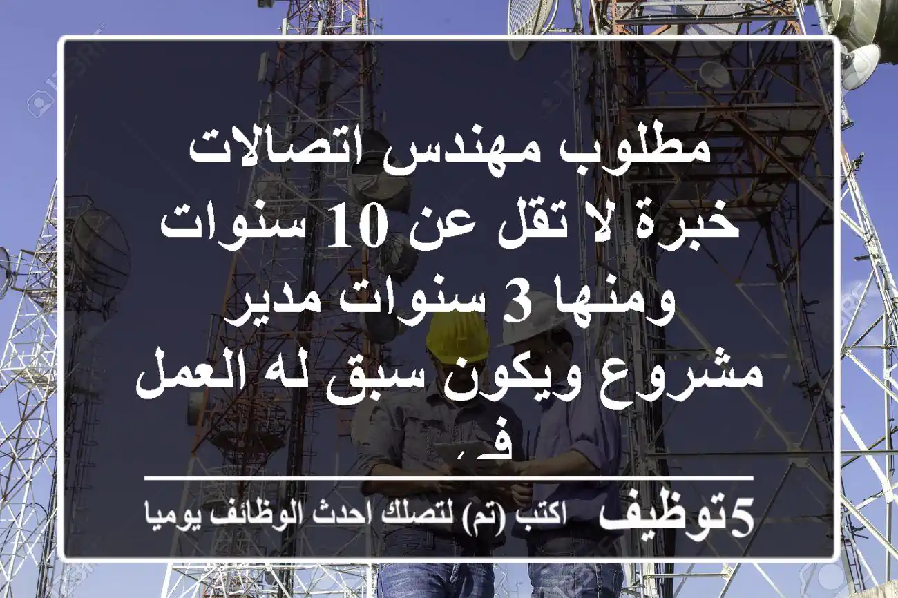 مطلوب مهندس اتصالات خبرة لا تقل عن 10 سنوات ومنها 3 سنوات مدير مشروع ويكون سبق له العمل في ...