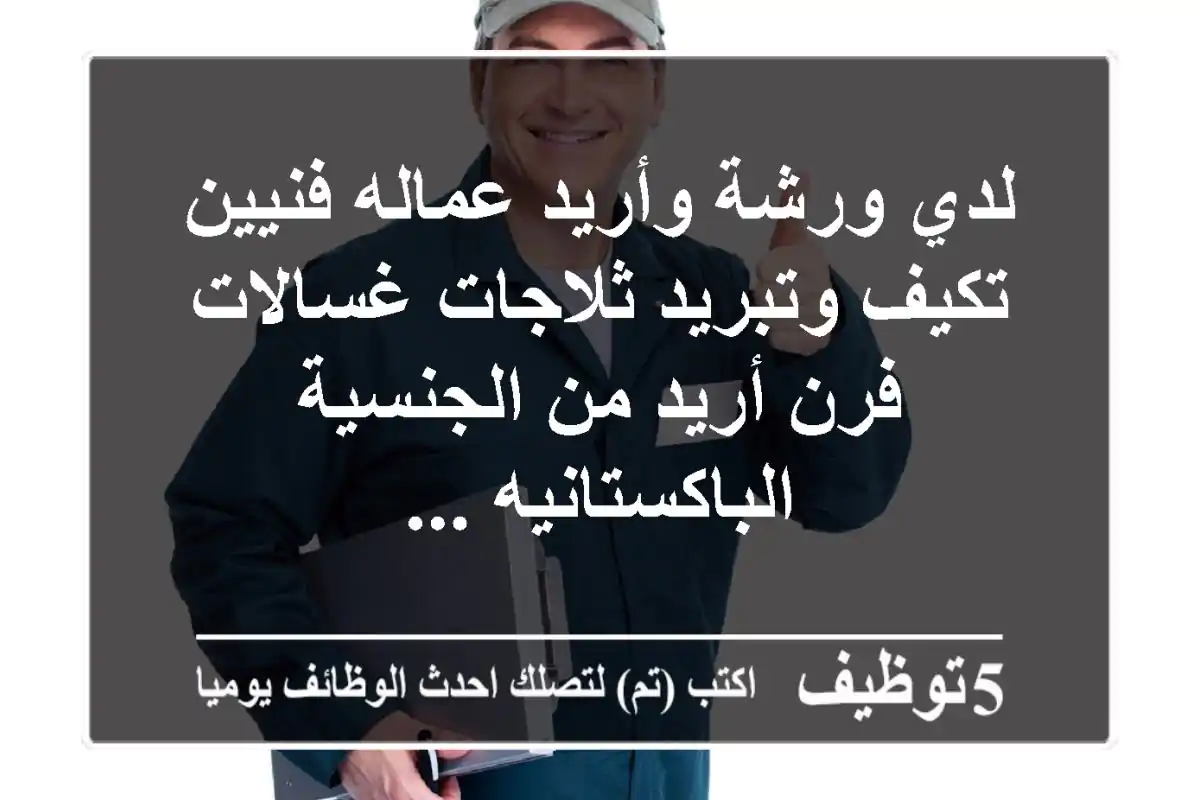 لدي ورشة وأريد عماله فنيين تكيف وتبريد ثلاجات غسالات فرن أريد من الجنسية الباكستانيه ...