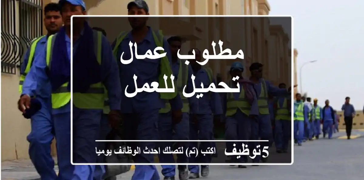 مطلوب عمال تحميل للعمل