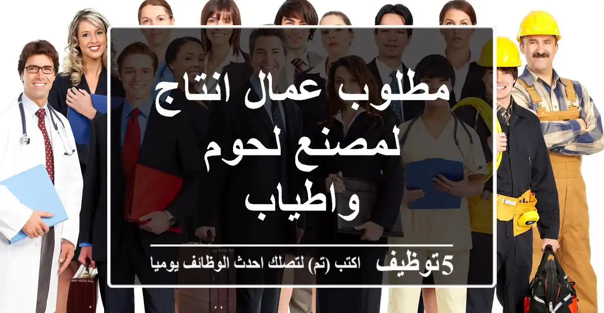 مطلوب عمال انتاج لمصنع لحوم واطياب