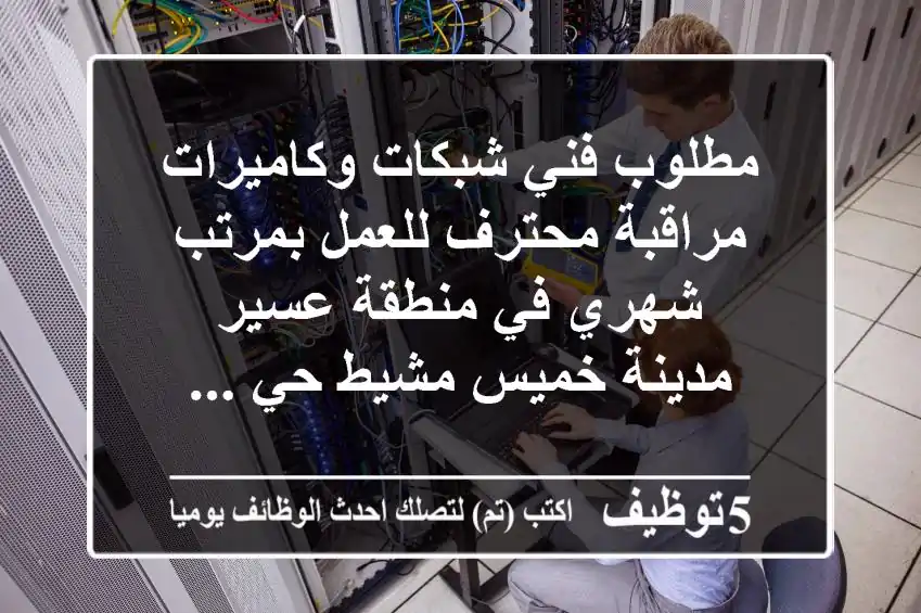 مطلوب فني شبكات وكاميرات مراقبة محترف للعمل بمرتب شهري في منطقة عسير مدينة خميس مشيط حي ...