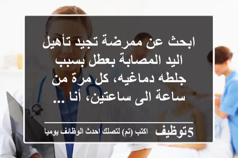 ابحث عن ممرضة تجيد تأهيل اليد المصابة بعطل بسبب جلطه دماغيه، كل مرة من ساعة الى ساعتين، أنا ...