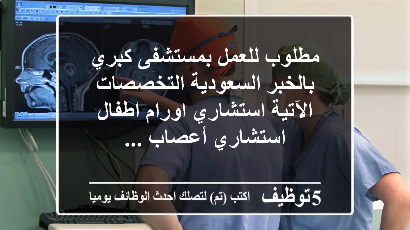 مطلوب للعمل بمستشفى كبري بالخبر السعودية التخصصات الآتية استشاري اورام اطفال استشاري أعصاب ...