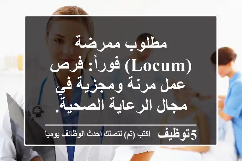 مطلوب ممرضة (Locum) فوراً: فرص عمل مرنة ومجزية في مجال الرعاية الصحية.