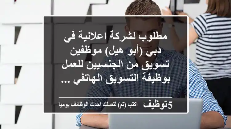 مطلوب لشركة اعلانية في دبي (أبو هيل) موظفين تسويق من الجنسيين للعمل بوظيفة التسويق الهاتفي ...