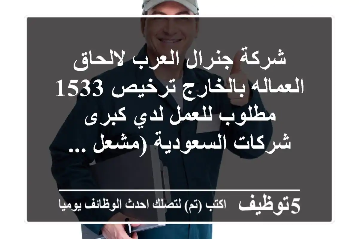 شركة جنرال العرب لالحاق العماله بالخارج ترخيص 1533 مطلوب للعمل لدي كبرى شركات السعودية (مشعل ...