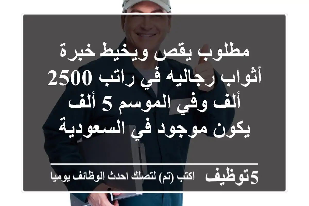 مطلوب يقص ويخيط خبرة أثواب رجاليه في راتب 2500 ألف وفي الموسم 5 ألف يكون موجود في السعودية