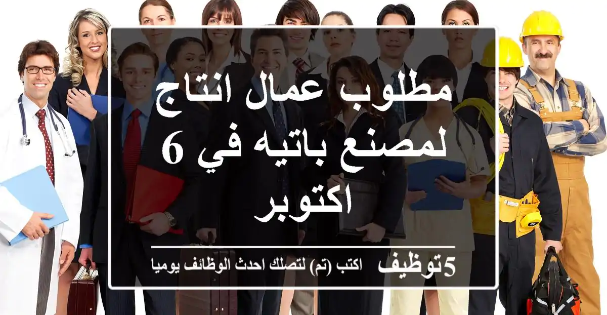 مطلوب عمال انتاج لمصنع باتيه في 6 اكتوبر
