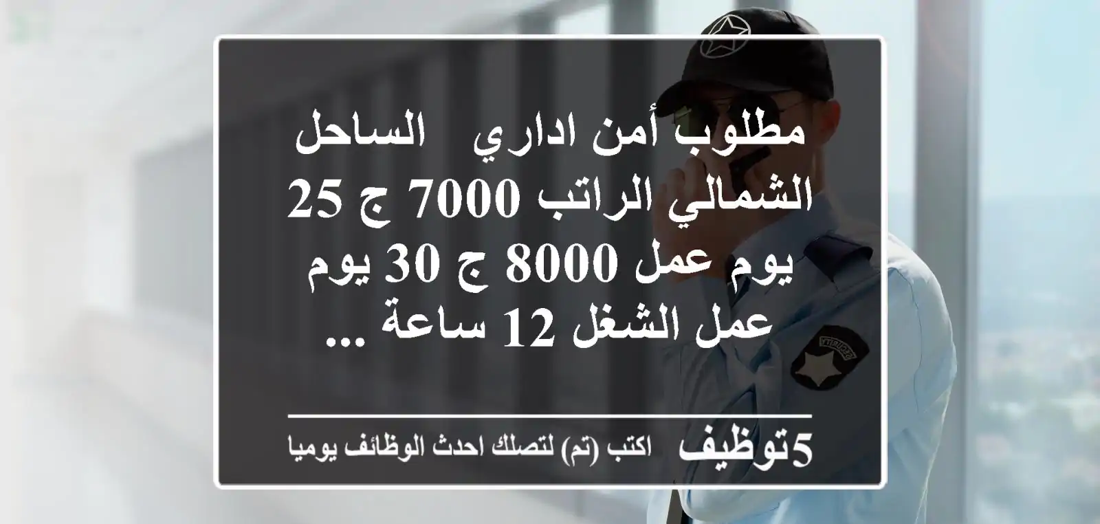 مطلوب أمن اداري - الساحل الشمالي الراتب 7000 ج 25 يوم عمل 8000 ج 30 يوم عمل الشغل 12 ساعة ...