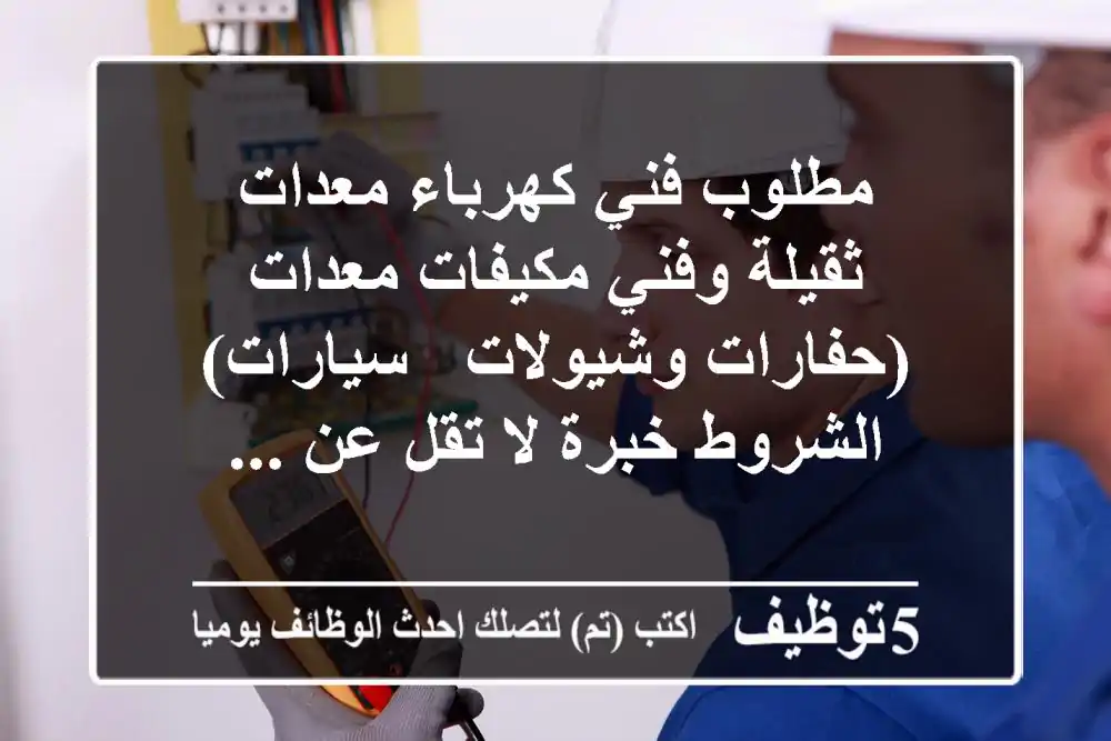 مطلوب فني كهرباء معدات ثقيلة وفني مكيفات معدات (حفارات وشيولات - سيارات) الشروط خبرة لا تقل عن ...