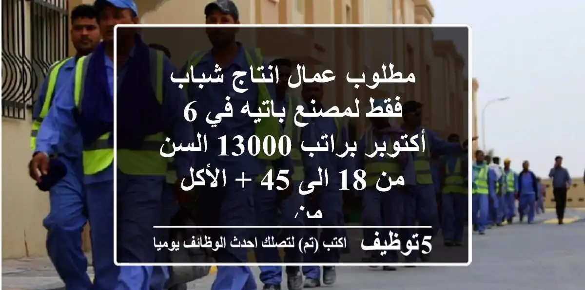 مطلوب عمال انتاج شباب فقط لمصنع باتيه في 6 أكتوبر براتب 13000 السن من 18 الى 45 + الأكل من ...