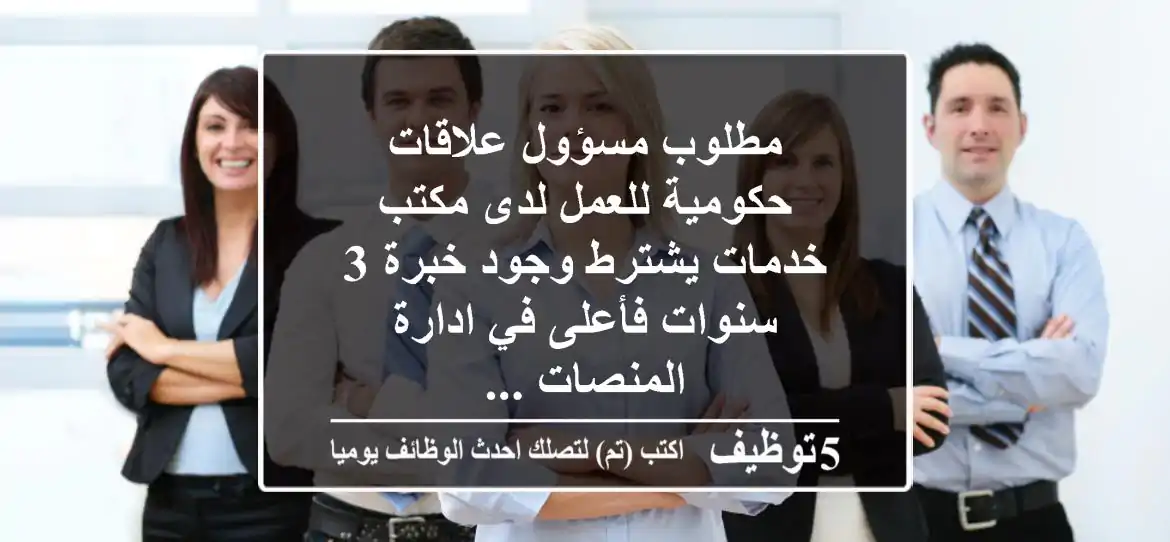 مطلوب مسؤول علاقات حكومية للعمل لدى مكتب خدمات يشترط وجود خبرة 3 سنوات فأعلى في ادارة المنصات ...