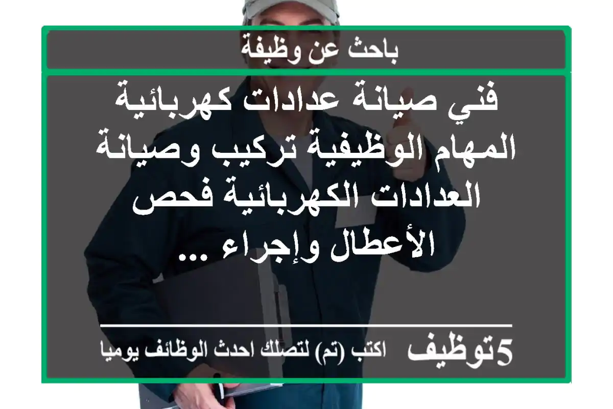 فني صيانة عدادات كهربائية المهام الوظيفية تركيب وصيانة العدادات الكهربائية فحص الأعطال وإجراء ...