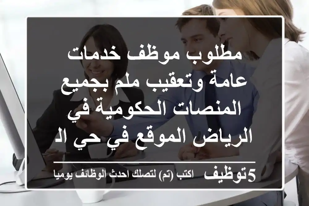 مطلوب موظف خدمات عامة وتعقيب ملم بجميع المنصات الحكومية في الرياض الموقع في حي السويدي