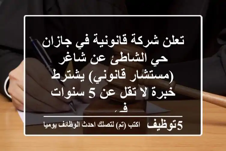 تعلن شركة قانونية في جازان - حي الشاطئ عن شاغر (مستشار قانوني) يشترط خبرة لا تقل عن 5 سنوات في ...