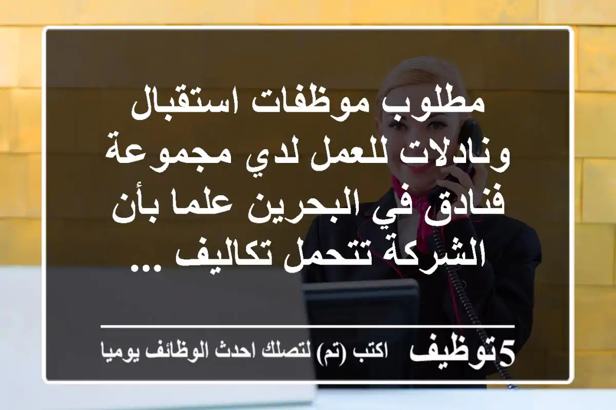 مطلوب موظفات استقبال ونادلات للعمل لدي مجموعة فنادق في البحرين علما بأن الشركة تتحمل تكاليف ...