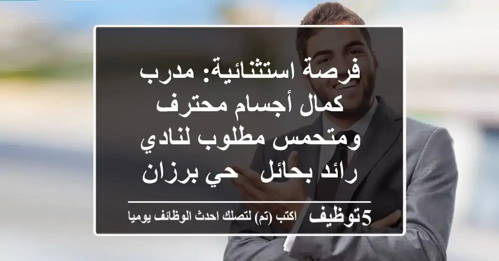 فرصة استثنائية: مدرب كمال أجسام محترف ومتحمس مطلوب لنادي رائد بحائل - حي برزان