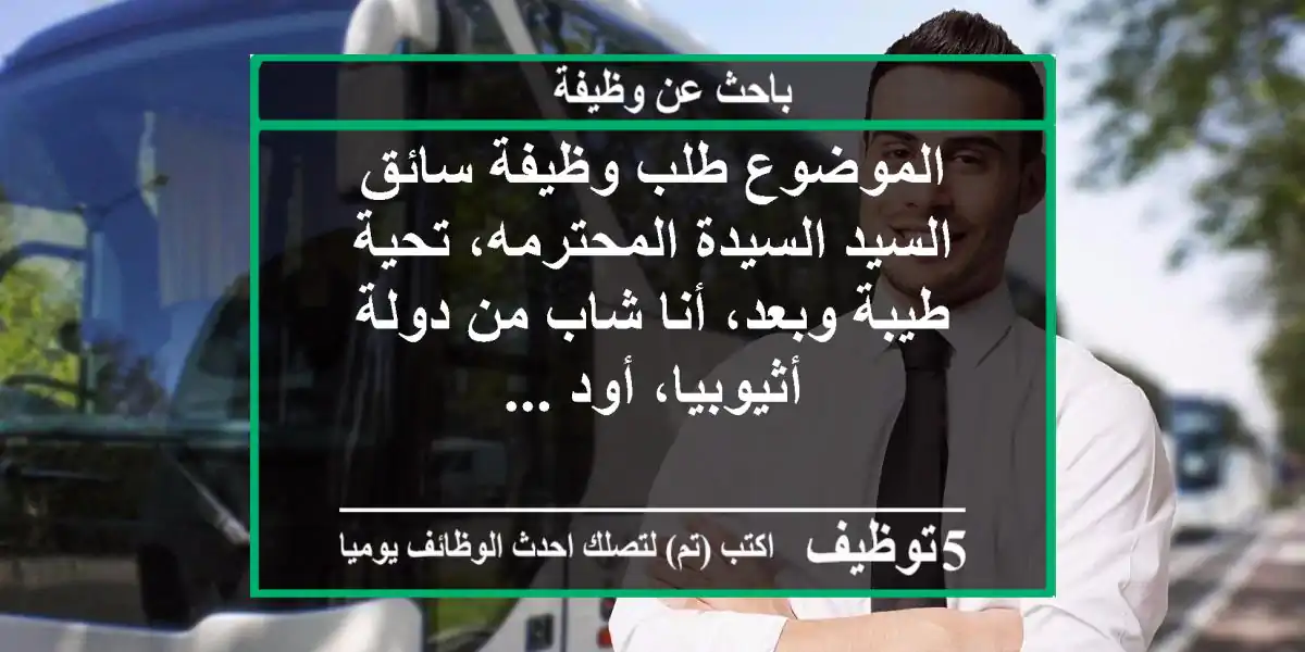 الموضوع طلب وظيفة سائق السيد السيدة المحترمه، تحية طيبة وبعد، أنا شاب من دولة أثيوبيا، أود ...