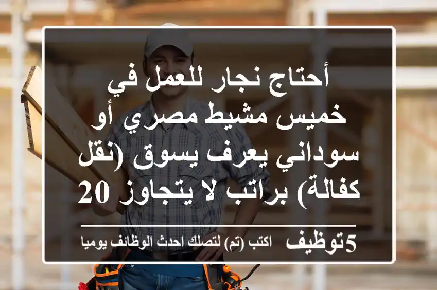 أحتاج نجار للعمل في خميس مشيط مصري أو سوداني يعرف يسوق (نقل كفالة) براتب لا يتجاوز 2000