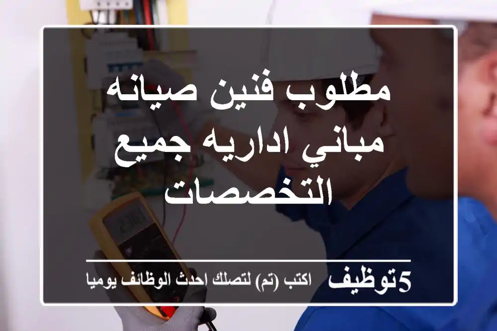 مطلوب فنين صيانه مباني اداريه جميع التخصصات