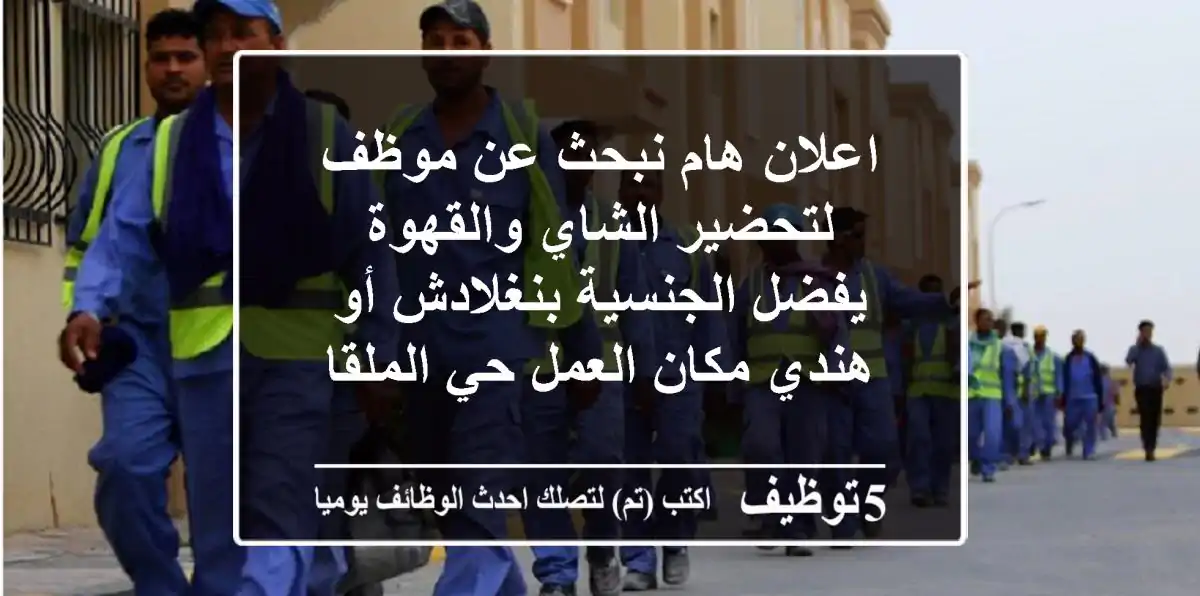 اعلان هام نبحث عن موظف لتحضير الشاي والقهوة يفضل الجنسية بنغلادش أو هندي مكان العمل حي الملقا